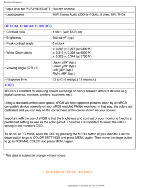 Page 8
Product Information
• Input level for PC/SVHS/SCART500 mV nominal
• Loudspeaker  10W Stereo Audio (200Hz~10kHz, 8 ohm, 10% THD)
 
OPTICAL CHARACTERISTICS 
• Contrast ratio1100:1 (with DCR on)
• Brightness  500 cd/m
2 (typ.) 
• Peak contrast angle 6 oclock
• White Chromaticity x: 0.283 y: 0.297 (at 9300°K)
x: 0.313 y: 0.329 (at 6500°K)
x: 0.328 y: 0.344 (at 5700°K) 
• Viewing Angle (C/R >5) 
Upper >89° (typ.)
Lower >89° (typ.)
Left >89° (typ.) 
Right >89° (typ.)
• Response time  (G to G) 8 ms(typ.) 12...