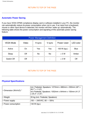 Page 10
Product Information
RETURN TO TOP OF THE PAGE
Automatic Power Saving
If you have VESA DPMS compliance display card or software installed in y\
our PC, the monitor 
can automatically reduce its power consumption when not in use. If an in\
put from a keyboard, 
mouse or other input device is detected, the monitor will then wake up\
 automatically. The 
following table shows the power consumption and signaling of this automa\
tic power saving 
feature: 
Power Management Definition 
VESA Mode  Video H-sync...