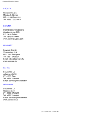 Page 124
Consumer Information Centers
CROATIA
Renoprom d.o.o.
Mlinska 5, Strmec
HR - 41430 Samobor
Tel: +385 1 333 0974
ESTONIA
FUJITSU SERVICES OU
Akadeemia tee 21G
EE-12618 Tallinn
Tel: +372 6519900
www.ee.invia.fujitsu.com 
HUNGARY
Serware Szerviz
Vizimolnár u. 2-4
HU - 1031 Budapest
Tel: +36 1 2426331
Email: inbox@serware.hu
www.serware.hu
LATVIA
ServiceNet LV
Jelgavas iela 36
LV - 1055 Riga,
Tel: +371 7460399
Email: serviss@servicenet.lv
LITHUANIA
ServiceNet LT
Gaiziunu G. 3
LT - 3009 KAUNAS
Tel: +370...