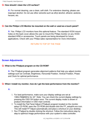 Page 54
FAQs (Frequently Asked Questions)
Q: How should I clean the LCD surface?
A: For normal cleaning, use a clean, soft cloth. For extensive cleaning, p\
lease use 
isopropyl alcohol. Do not use other solvents such as ethyl alcohol, etha\
nol, acetone, 
hexane, etc.
 
Q: Can the Philips LCD Monitor be mounted on the wall or used as a touch p\
anel?
A: Yes. Philips LCD monitors have this optional feature. The standard VESA\
 mount 
holes on the back cover allows the user to mount the Philips monitor on \
any...