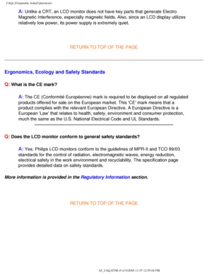 Page 59
FAQs (Frequently Asked Questions)
A: Unlike a CRT, an LCD monitor does not have key parts that generate Elec\
tro 
Magnetic Interference, especially magnetic fields. Also, since an LCD di\
splay utilizes 
relatively low power, its power supply is extremely quiet.
 
 
RETURN TO TOP OF THE PAGE
Ergonomics, Ecology and Safety Standards
Q:
 What is the CE mark?
A: The CE (Conformité Européenne) mark is required to be displayed\
 on all regulated 
products offered for sale on the European market. This CE...