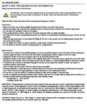 Page 2User Manual BDL4230E
SAFETY AND TROUBLESHOOTING INFORMATION
Safety precautions and maintenance
Read and follow these instructions when connecting and using your monitor:
Operation:
• Keep the monitor out of direct sunlight and away from stoves or any other heat source.
• Remove any object that could fall into ventilation holes or prevent proper cooling of the monitor’s electronics.
• Do not block the ventilation holes on the cabinet.
• When positioning the monitor, make sure the power plug and outlet are...