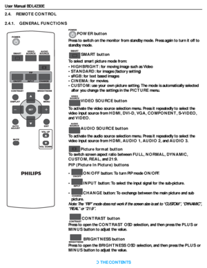 Page 16User Manual BDL4230E
RETURN TO THE CONTENTS
2.4.    REMOTE CONTROL
2.4.1.    GENERAL FUNCTIONS
POWER button
Press to switch on the monitor from standby mode. Press again to turn it off to 
standby mode.
SMART button
To select smart picture mode from:
•HIGHBRIGHT: for moving image such as Video
•STANDARD: for images (factory setting)
•sRGB: for text based images
•CINEMA: for movies.
•CUSTOM: use your own picture setting. The mode is automatically selected 
after you change the settings in the PICTURE...