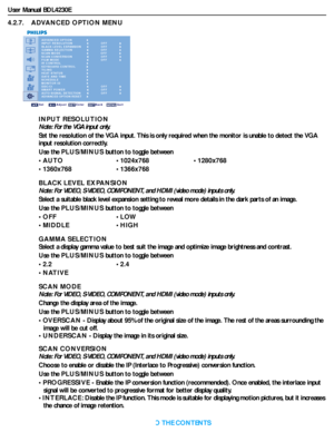 Page 36User Manual BDL4230E
RETURN TO THE CONTENTS
4.2.7.    ADVANCED OPTION MENU
ADVANCED OPTION
MONITOR ID INPUT RESOLUTION
BLACK LEVEL EXPANSION
GAMMA SELECTION
SCAN MODE
SCAN CONVERSION
FILM MODE
IR CONTROL
KEYBOARD CONTROL
TILING
H E AT  S TAT U S
DATE AND TIME
SCHEDULE
Sel Adjust Enter Back Quit
OFF
OFFOFF
OFFOFF
SMART POWER  DDC/CI
ADVANCED OPTION RESET AUTO SIGNAL DETECTION
OFF
OFFOFFOFF
INPUT RESOLUTION
Note: For the VGA input only.
Set the resolution of the VGA input. This is only required when the...