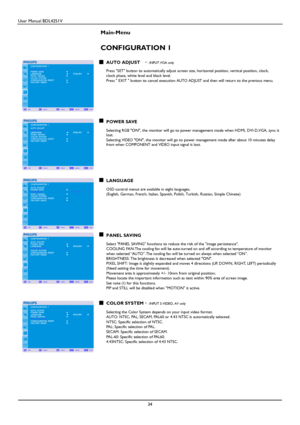 Page 35User Manual BDL4251V 
 
34 
  
Main-Menu
   
CONFIGURATION 1 
 AUTO ADJUST * : INPUT VGA only 
 
Press SET button to automatically adjust screen size, horizontal position, vertical position, clock,   clock phase, white level and black level. Press  EXIT  button to cancel execution AUTO ADJUST and then will return to the previous menu. 
           
POWER SAVE  Selecting RGB ON, the monitor will go to power management mode when HDMI, DVI-D,VGA, sync is lost. 
Selecting VIDEO ON, the monitor will go to...