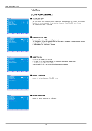 Page 37User Manual BDL4251V 
 
36 
 
Main-Menu
   
CONFIGURATION 2 
 OSD 
TURN OFF  The OSD control menu will stay on as long as it is used.   In the OSD Turn Off submenu, you can select how long the monitor waits after the last touch of a button to shut off the OSD control menu. The preset choices are 5 -120 seconds. 
           
INFORMATION OSD   Selects the information OSD to be displayed or not. The information OSD will be displayed when the input signal is changed or a source change or warning message like...