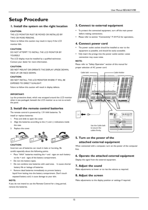 Page 18                                         User Manual BDL4631V/00 
 
 15 
 
 
 
 
 
Setup Procedure 
 
1. Install the system on the right location  
C AUTI ON: 
THE LC D MONI TOR MUS T BE MOVED OR INSTALLED BY 
TWO OR MORE PERSONS. 
Failure to follow this caution may result in injury if the LC D 
monitor falls.  C AUTI ON: 
DO NOT ATTEMPT TO INSTALL THE LC D MONI TOR BY 
YOURSELF. 
The LC D display must be installed by a qualified technician. 
Contact your dealer for more information. 
 C AUTI ON: 
DO NOT...