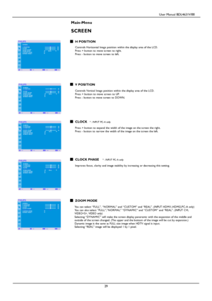 Page 32                                         User Manual BDL4631V/00 
 
 29 
 
Main-Menu 
 
SCREEN 
 H POSITION  Controls Horizontal Imag e position within the display area of the LCD.  Press + button to move screen to right. Press - button to move screen to left.        
 V POSITION  Controls V ertica l Image position within the display area of the LCD.  Press + button to move scr een to UP. Press - button to move screen to DO WN.     
 
 CLOCK * : INP UT PC-A only  Press + button to expand the width of the...