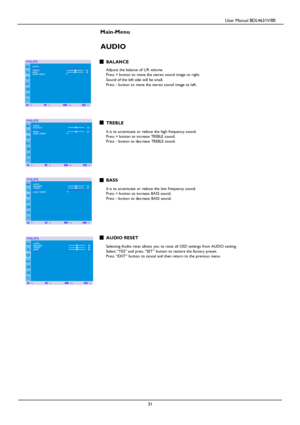 Page 34                                         User Manual BDL4631V/00 
 
 31 
 
Main-Menu   
AUDIO 
 BALANCE  Adjusts the balance of L/R volume. Press + button to move the stereo sound image to right.  
Sound of the left side will be small. Press - button to move the stereo sound image to left.       
 TREBLE  It is to accentuate or reduce the high frequency sound.  Press + button to increase TREBLE sound. Press - button to decrease TREBLE sound.      
 
 BASS  It is to accentuate or reduce the low frequency...