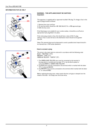 Page 7User Manual BDL4631V/00 
 4 
 
 
 
 
 
INFORMATION FOR UK ONLY 
 
WARNING - THIS APPLIANCE MUST BE EARTHED. 
Important: 
 
 This apparatus is supplied with an approved moulded 13A plug. To change a fuse in this 
type of plug proceed as follows: 
 
1. Remove fuse cover and fuse. 
2. Fit new fuse which should be a BS 1362 5A,A.S.T.A. or BSI approved type. 
3. Refit the fuse cover. 
 
If the fitted plug is not suitable for your socket outlets, it should be cut off and an 
appropriate 3-pin plug fitted in...