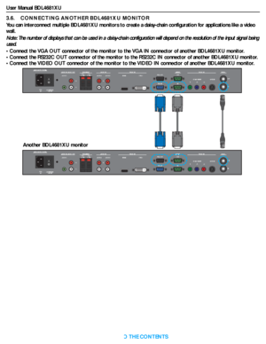 Page 24User Manual BDL4681XU
RETURN TO THE CONTENTS
3.6.    CONNECTING ANOTHER BDL4681XU MONITOR
You can interconnect multiple BDL4681XU monitors to create a daisy-chain configuration for applications like a video 
wall.
Note: The number of displays that can be used in a daisy-chain configuration will depend on the resolution of the input signal being 
used.
• Connect the VGA OUT connector of the monitor to the VGA IN connector of another BDL4681XU monitor.
• Connect the RS232C OUT connector of the monitor to...