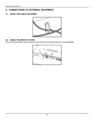 Page 21User Manual BDL5571V 
 20 
3. CONNECTIONS TO EXTERNAL EQUIPMENT 
 
3.1. USING THE CABLE RETAINER 
 
 
 
3.2. USING THE SWITCH COVER 
You can use the switch cover to prevent the monitor from being turned on or off accidentally. 
 
 
 
 
 