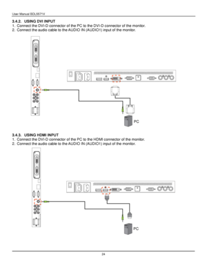 Page 25User Manual BDL5571V 
 24 
3.4.2. USING DVI INPUT 
1. Connect the DVI-D connector of the PC to the DVI-D connector of the monitor. 
2. Connect the audio cable to the AUDIO IN (AUDIO1) input of the monitor. 
 
 
 
3.4.3. USING HDMI INPUT 
1. Connect the DVI-D connector of the PC to the HDMI connector of the monitor. 
2. Connect the audio cable to the AUDIO IN (AUDIO1) input of the monitor. 
 
PC 
PC 
 