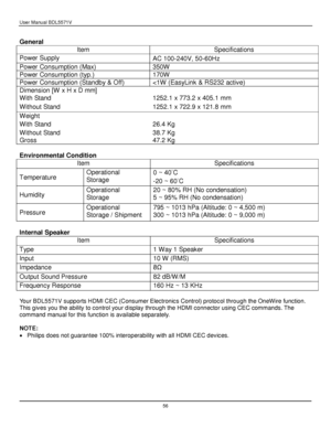 Page 57User Manual BDL5571V 
 56 
 
General  
Item  Specifications 
Power Supply  AC 100-240V, 50-60Hz 
Power Consumption (Max)  350W 
Power Consumption (typ.) 170W 
Power Consumption (Standby & Off) 