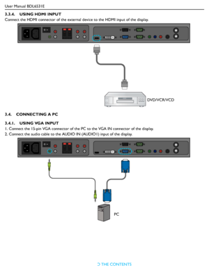 Page 21User Manual BDL6531E
RETURN TO THE CONTENTS
3.3.4.    USING HDMI INPUT
Connect the HDMI connector of the external device to the HDMI input of the display.
3.4.    CONNECTING A PC
3.4.1.    USING VGA INPUT
1. Connect the 15-pin VGA connector of the PC to the VGA IN connector of the display.
2. Connect the audio cable to the AUDIO IN (AUDIO1) input of the display.
DVD/VCR/VCD
PC
 