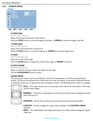 Page 29
User Manual BDL6531ERETURN TO THE CONTENTS
4.2.2.    SCREEN MENU
SCREEN
H POSITION
V POSITION
CLOCK
CLOCK PHASE
ZOOM MODE
CUSTOM ZOOM
SCREEN RESET  50
 50 16 14
Sel Adjust Enter Back Quit
FULL
H POSITION
Note: For VGA input only.
Adjust the horizontal pl
acement of the picture.
Press the  PLUS button to move the image to the right, or  MINUS to move the image to the left.
V POSITION
Note: For VGA input only.
Adjust the vertical placement of the picture.
Press the  PLUS button to move the image up, or...