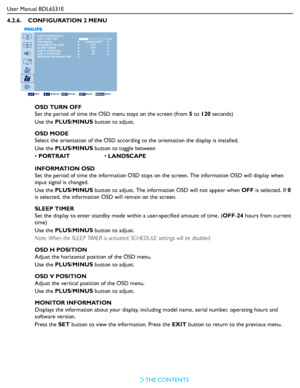 Page 35
User Manual BDL6531ERETURN TO THE CONTENTS
4.2.6.    CONFIGURATION 2 MENU
CONFIGURATION 2
OSD TURN OFF
OSD MODE
INFORMATION OSD
SLEEP TIMER
OSD H POSITION
OSD V POSITION
MONITOR INFORMATION
Sel Adjust Enter Back Quit
LANDSCAPE 60
5050
OFFOFF
OSD TURN OFF
Set the period of time the OSD 
menu stays on the screen (from 5 to  120  seconds)
Use the  PLUS/MINUS  button to adjust.
OSD MODE
Select the orientation of the OSD according  to the orientation the display is installed.
Use the  PLUS/MINUS  button to...