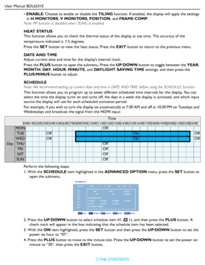 Page 39User Manual BDL6531E
RETURN TO THE CONTENTS
• ENABLE: Choose to enable or disable the TILING function. If enabled, the display will apply the settings 
in H MONITORS, V MONITORS, POSITION, and FRAME COMP. 
Note: PIP function is disabled when TILING is enabled.
H E AT  S TAT U S
This function allows you to check the thermal status of the display at any time. The accuracy of the 
temperature indicated is  5 degrees.
Press the SET button to view the heat status. Press the EXIT button to return to the...