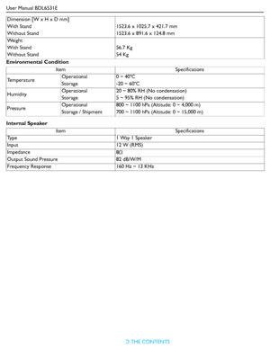 Page 49User Manual BDL6531E
RETURN TO THE CONTENTS
Environmental Condition
Internal SpeakerDimension [W x H x D mm]
With Stand
Without Stand1523.6 x 1025.7 x 421.7 mm
1523.6 x 891.6 x 124.8 mm
We i g h t
With Stand
Without Stand56.7 Kg
54 Kg
Item Specifications
TemperatureOperational
Storage0 ~ 40 C
-20 ~ 60 C
HumidityOperational
Storage20 ~ 80% RH (No condensation)
5 ~ 95% RH (No condensation)
PressureOperational
Storage / Shipment800 ~ 1100 hPa (Altitude: 0 ~ 4,000 m)
700 ~ 1100 hPa (Altitude: 0 ~ 15,000 m)...