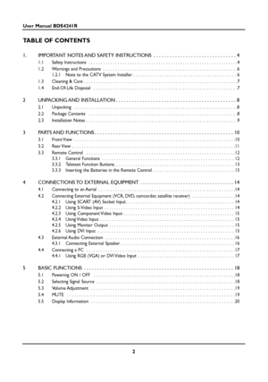 Page 22
User Manual BDS4241R
TABLE OF CONTENTS
1. IMPORTANT NOTES AND SAFETY INSTRUCTIONS . . . . . . . . . . . . . . . . . . . . . . . . . . . . . . . 4
1.1 Safety Instructions  . . . . . . . . . . . . . . . . . . . . . . . . . . . . . . . . . . . . . . . . . . . . . . . . . . . . . . . . . . . . . .4
1.2 Warnings and Precautions  . . . . . . . . . . . . . . . . . . . . . . . . . . . . . . . . . . . . . . . . . . . . . . . . . . . . . . . .6
1.2.1 Note to the CATV System Installer . . . . . . . . . . . . . ....