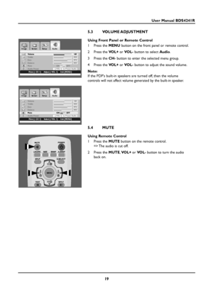 Page 1919
User Manual BDS4241R
5.3 VOLUME ADJUSTMENT
Using Front Panel or Remote Control
1 Press the MENUbutton on the front panel or remote control.
2 Press the VOL+or VOL-button to select Audio.
3 Press the CH-button to enter the selected menu group.
4 Press the VOL+or VOL-button to adjust the sound volume.
Note:
If the PDPs built-in speakers are turned off, then the volume 
controls will not affect volume generated by the built-in speaker.
5.4 MUTE
Using Remote Control
1 Press the MUTEbutton on the remote...