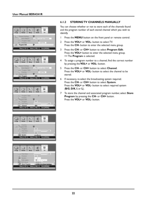 Page 2222
User Manual BDS4241R
6.1.2 STORING TV CHANNELS MANUALLY 
You can choose whether or not to store each of the channels found
and the program number of each stored channel which you wish to
identify.
1Press the MENUbutton on the front panel or remote control.
2Press the VOL+or VOL-button to select TV.
Press the CH-button to enter the selected menu group.
3Press the CH-or CH+button to select Program Edit.
Press the VOL+button to enter the selected menu group.
=> The Programis selected.
4To assign a...