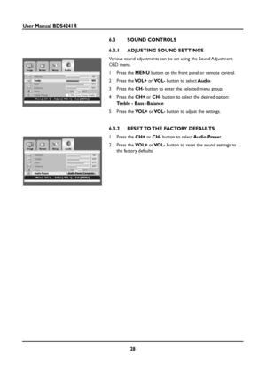 Page 2828
User Manual BDS4241R
6.3 SOUND CONTROLS
6.3.1 ADJUSTING SOUND SETTINGS
Various sound adjustments can be set using the Sound Adjustment
OSD menu.
1Press the MENUbutton on the front panel or remote control.
2Press theVOL+or VOL-button to selectAudio.
3Press the CH-button to enter the selected menu group.
4Press the CH+orCH- button to select the desired option:
Treble - Bass -Balance
5Press the VOL+orVOL-button to adjust the settings.
6.3.2 RESET TO THE  FACTORY  DEFAULTS
1Press the CH+or CH-button to...