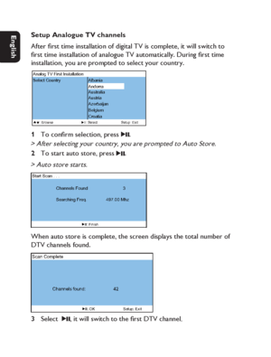 Page 1616
Dansk Svenska Italiano
Netherlands
Deutsch Italiano Français English
Setup Analogue TV channels
After ﬁ rst time installation of digital TV is complete, it will switch to 
ﬁ rst time installation of analogue TV automatically. During ﬁ rst time 
installation, you are prompted to select your country.
Q R L W D O O D W V Q ,  W V U L )  9 7  J R O D Q $
6HOHFW&RXQWU\ $OEDQLD
D U U R G Q $
$XVWUDOLD
D L U W V X $
$]HUEDLMDQ
%HOJLXP
&URDWLD
%URZVH...