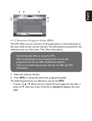 Page 1919
English Français Español Deutsch
Netherlands
Italiano Svenska Dansk
33
1
2
45
6
7
4.1.5  Electronic Program Guide (EPG)The EPG offers you an overview of all programmes to be broadcasted in 
the next week on the current channel. The information presented for the 
selected event are: Start time, Title, Short description.
Not all channels offer an extensive EPG.
Many broadcasting services broadcast the current day 
programme but do not offer detailed descriptions.
There are broadcasting services that do...