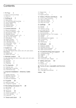 Page 2Contents
1  TV Tour    3
1.1  Pause TV and recordings    3
1.2  EasyLink    3
2  Setting up    4
2.1  Read safety    4
2.2  TV stand and wall mounting    4
2.3  Tips on placement    4
2.4  Power cable    4
2.5  Antenna cable    4
2.6  Satellite dish    5
3  Connect devices    6
3.1  About connections    6
3.2  Common interface - CAM    8
3.3  Set-top box - STB    8
3.4  Satellite receiver    8
3.5  Home Theatre System - HTS    9
3.6  Blu-ray Disc player    10
3.7  DVD player    10
3.8  Game console...