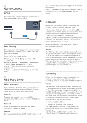 Page 113.8
Game console
HDMI
For best quality, connect the game console with an
High speed HDMI cable to the TV.
Best Setting
Before you start playing a game from a connected
game console, we advice you to set the TV in the
ideal setting  Game .
To set the TV to the ideal setting…
1. Press 
  and select  Setup  and press  OK .
2. Select  TV
settings  >  Picture  >  Advanced  >  Activity style .
3. Select  Game ,  Computer  or  TV . The
setting  TV  returns to the picture settings for
watching TV.
4. Press 
 ,...