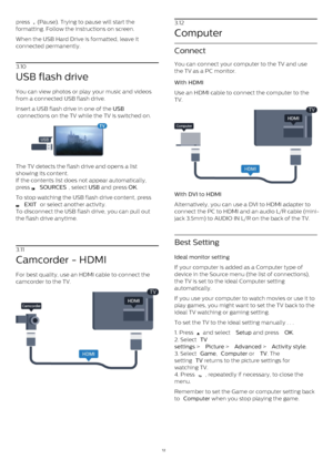 Page 12press 
  (Pause). Trying to pause will start the
formatting. Follow the instructions on screen.
When the USB Hard Drive is formatted, leave it
connected permanently.
3.10
USB flash drive
You can view photos or play your music and videos
from a connected USB flash drive.
Insert a USB flash drive in one of the  USB
 connections on the TV while the TV is switched on.
The TV detects the flash drive and opens a list
showing its content.
If the contents list does not appear automatically,
press 
  SOURCES ,...