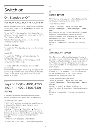 Page 144
Switch on
4.1
On, Standby or Off
For 4100, 4200, 4101, 4111, 4201 series
Before you switch on the TV, make sure you plugged
in the mains power in the  POWER  connector on the
back of the TV.
To put the TV in Standby when the indicator light is
off, press the small joystick key on the back of the TV.
The indicator will light up.
With the TV in standby, press 
  on the remote
control to switch the TV on.
Switch to standby    
To switch the TV to Standby, press 
  on the remote
control.
Switch Off...