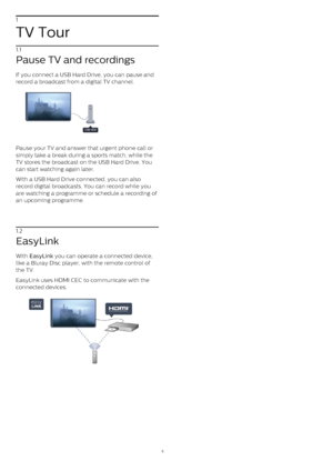 Page 31
TV Tour
1.1
Pause TV and recordings
If you connect a USB Hard Drive, you can pause and
record a broadcast from a digital TV channel.
Pause your TV and answer that urgent phone call or
simply take a break during a sports match, while the
TV stores the broadcast on the USB Hard Drive. You
can start watching again later.
With a USB Hard Drive connected, you can also
record digital broadcasts. You can record while you
are watching a programme or schedule a recording of
an upcoming programme.
 
1.2...