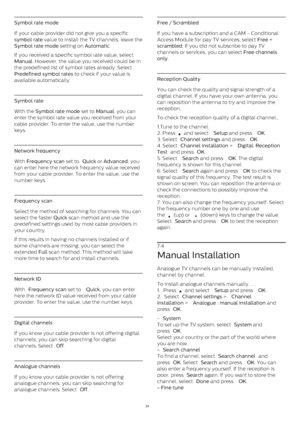 Page 24Symbol rate mode
If your cable provider did not give you a specific 
symbol rate  value to install the TV channels, leave the
Symbol rate mode  setting on  Automatic .
If you received a specific symbol rate value, select 
Manual . However, the value you received could be in
the predefined list of symbol rates already. Select 
Predefined symbol rates  to check if your value is
available automatically.
Symbol rate
With the  Symbol rate mode  set to  Manual , you can
enter the symbol rate value you received...