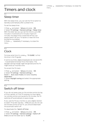 Page 3111
Timers and clock
11.1
Sleep timer
With the sleep timer, you can set the TV to switch to
standby automatically after a preset time.
To set the sleep timer . . .
1. Press 
  and select  Setup  and press  OK .
2. Select  TV settings  >  General settings  >  Sleep timer .
With the slider bar you can set the time to up to 180
minutes in increments of 5 minutes. If set to 0
minutes, the sleep timer is switched off.You can
always switch off your TV earlier or reset the time
during the countdown.
3. Press 
...