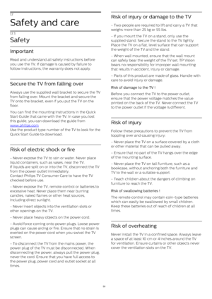 Page 5017
Safety and care
17.1
Safety
Important
Read and understand all safety instructions before
you use the TV. If damage is caused by failure to
follow instructions, the warranty does not apply.
Secure the TV from falling over
Always use the supplied wall bracket to secure the TV
from falling over. Mount the bracket and secure the
TV onto the bracket, even if you put the TV on the
floor.
You can find the mounting instructions in the Quick
Start Guide that came with the TV. In case you lost
this guide, you...