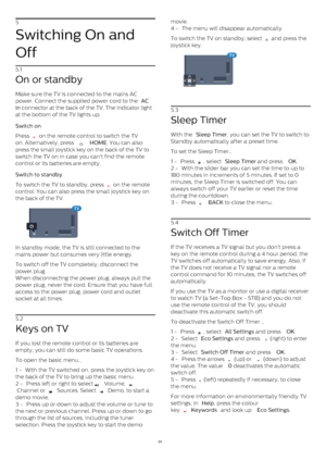 Page 245
Switching On and
Off
5.1
On or standby
Make sure the TV is connected to the mains AC
power. Connect the supplied power cord to the  AC
in  connector at the back of the TV. The indicator light
at the bottom of the TV lights up.
Switch on    
Press 
  on the remote control to switch the TV
on. Alternatively, press 
   HOME . You can also
press the small joystick key on the back of the TV to
switch the TV on in case you can't find the remote
control or its batteries are empty.
Switch to standby...