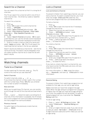 Page 28Search for a Channel
You can search for a channel to find it in a long list of
channels.
The TV can search for a channel within one of the 3
main channel lists - the Antenna, Cable or Satellite
channel list.
To search for a channel…
1 -  Press 
 .
2 -  Press  OK  to open the current channel list.
3 -  Press 
   OPTIONS .
4 -  Select  Select Channel List  and press  OK .
5 -  Select  Filter Antenna Channels ,  Filter Cable
Channels  or  Filter Satellite Channels  and
press  OK .
6 -  Select  Search...