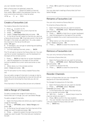 Page 31you can reorder channels.
With a Favourites List selected, press the
arrows 
  (up) or 
  (down) to select a channel,
then press  OK  to watch the selected channel. You
only tune to the channels in that list when
using 
   or 
   keys.
Create a Favourites List
To create a favourite channels list…
1 -  Press 
 , to switch to TV.
2 -  Press  OK  to open the current channel list.
3 -  Press 
   OPTIONS .
4 -  Select  Create Favourites List  and press  OK .
5 -  In the list at the left, select a...