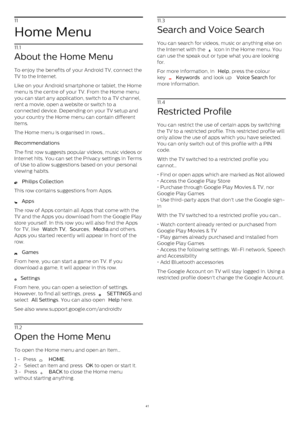 Page 4111
Home Menu
11.1
About the Home Menu
To enjoy the benefits of your Android TV, connect the
TV to the Internet.
Like on your Android smartphone or tablet, the Home
menu is the centre of your TV. From the Home menu
you can start any application, switch to a TV channel,
rent a movie, open a website or switch to a
connected device. Depending on your TV setup and
your country the Home menu can contain different
items.
The Home menu is organised in rows…
Recommendations    
The first row suggests popular...