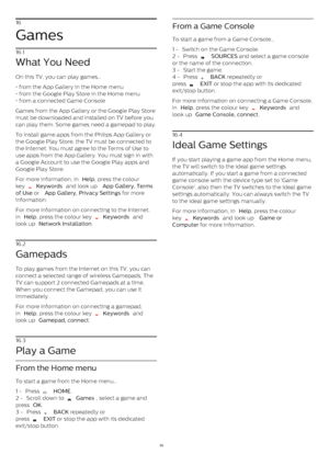 Page 5016
Games
16.1
What You Need
On this TV, you can play games…
• from the App Gallery in the Home menu
• from the Google Play Store in the Home menu
• from a connected Game Console 
Games from the App Gallery or the Google Play Store
must be downloaded and installed on TV before you
can play them. Some games need a gamepad to play.
To install game apps from the Philips App Gallery or
the Google Play Store, the TV must be connected to
the Internet. You must agree to the Terms of Use to
use apps from the App...