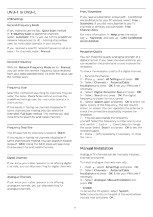 Page 74DVB-T or DVB-C
DVB Settings
Network Frequency Mode
If you intend to use the fast  Quick Scan  method
in  Frequency Scan  to search for channels,
select  Automatic . The TV will use 1 of the predefined
network frequencies (or HC - homing channel) as
used by most cable operator in your country.
If you received a specific network frequency value to
search for channels, select  Manual .
Network Frequency
With the  Network Frequency Mode  set to  Manual ,
you can enter the network frequency value received...