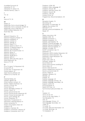 Page 94Incredible Surround   61
Interactive TV   33
Interactive TV, about   33
Internet memory, clear   9
I
iTV   33
K
Keys on TV   24
M
Media   52
Media files, from a cloud storage   52
Media files, from a computer or NAS   52
Media files, from a USB drive   52
MPEG Artefact Reduction   60
Multi View   56
N
Network Frequency   74
Network Frequency Mode   74
Network Installation   8
Network, connect   8
Network, settings   9
Network, Static IP   9
Network, Switch on Wi-Fi   10
Network, TV Network Name   10...