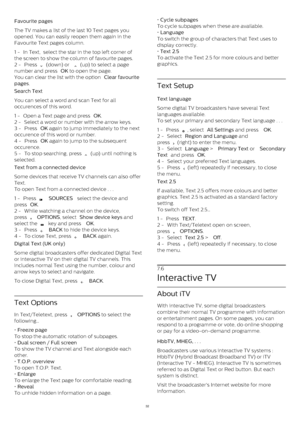 Page 32Favourite pages    
The TV makes a list of the last 10 Text pages you
opened. You can easily reopen them again in the
Favourite Text pages column.
1 -  In Text,  select the star in the top left corner of
the screen to show the column of favourite pages.
2 -  Press 
  (down) or 
  (up) to select a page
number and press  OK  to open the page.
You can clear the list with the option  Clear favourite
pages .
Search Text    
You can select a word and scan Text for all
occurences of this word.
1 -  Open a...