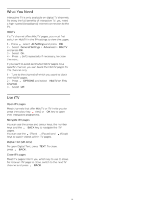 Page 33What You Need
Interactive TV is only available on digital TV channels.
To enjoy the full benefits of Interactive TV, you need
a high-speed (broadband) Internet connection to the
TV.
HbbTV    
If a TV channel offers HbbTV pages, you must first
switch on HbbTV in the TV settings to view the pages.
1 -  Press 
 , select  All Settings  and press  OK .
2 -  Select  General Settings  >  Advanced  >  HbbTV
and press  OK .
3 -  Select  On .
4 -  Press 
  (left) repeatedly if necessary, to close
the menu. 
If...