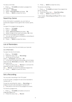 Page 35To clear a reminder…
1 -  Press 
   TV GUIDE  and select a programme
with the reminder.
2 -  Press 
   OPTIONS .
3 -  Select  Clear Reminder  and press  OK .
4 -  Press 
   BACK  to close the menu.
Search by Genre
If the information is available, you can look up
scheduled programmes by genre like movies, sports,
etc.
To search for programmes by genre…
1 -  Press 
   TV GUIDE .
2 -  Press 
   OPTIONS .
3 -  Select  Search by Genre  and press  OK .
4 -  Select the genre you want and press  OK . A...