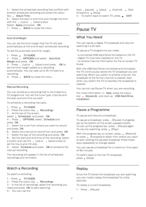 Page 375 -  Select the scheduled recording that conflicts with
another scheduled recording and press the colour
key 
  Adjust Time .
6 -  Select the start or end time and change the time
with the 
  (up) or 
  (down) keys.
Select  Apply  and press  OK .
7 -  Press 
   BACK  to close the menu.
Auto End Margin
You can set the time margin that the TV will add
automatically at the end of each scheduled recording.
To set the automatic end time margin…
1 -  Press 
   TV GUIDE .
2 -  Press 
   OPTIONS  and...