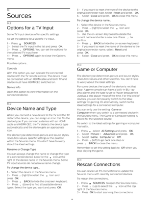 Page 4414
Sources
14.1
Options for a TV Input
Some TV input devices offer specific settings.
To set the options for a specific TV input…
1 -  Press 
   SOURCES .
2 -  Select the TV input in the list and press  OK .
3 -  Press 
   OPTIONS . You can set the options for
the selected TV input here.
4 -  Press 
   OPTIONS  again to close the Options
menu. 
Possible options…
Controls    
With this option you can operate the connected
device with the TV remote control. The device must
be connected with an HDMI...