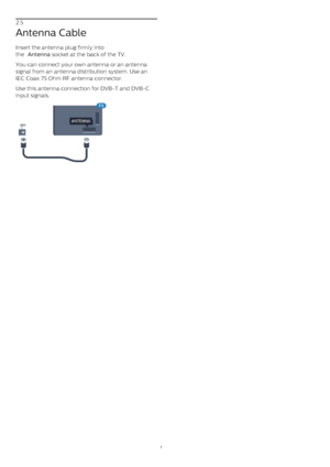 Page 72.5
Antenna Cable
Insert the antenna plug firmly into
the  Antenna  socket at the back of the TV.
You can connect your own antenna or an antenna
signal from an antenna distribution system. Use an
IEC Coax 75 Ohm RF antenna connector.
Use this antenna connection for DVB-T and DVB-C
input signals.
7 